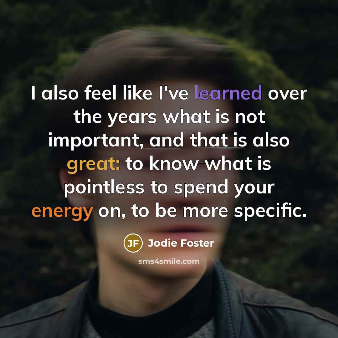 “I also feel like I've learned over the years what is not important, and that is also great: to know what is pointless to spend your energy on, to be more specific.” quote by Jodie Foster