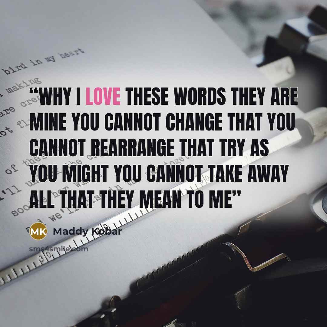 “Why I love these words They are mine You cannot change that You cannot rearrange that Try as you might You cannot take away All that they mean to me” quote by Maddy Kobar