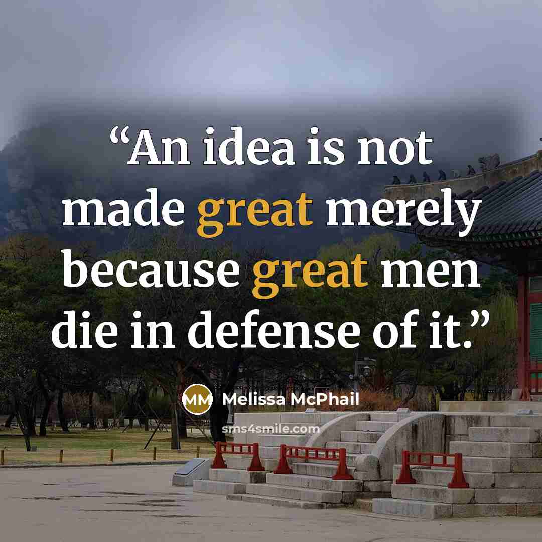 “An idea is not made great merely because great men die in defense of it.” quote by Melissa McPhail