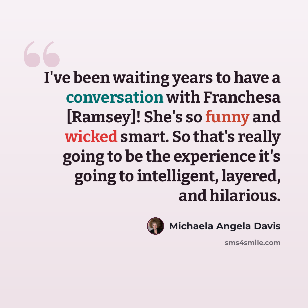 “I've been waiting years to have a conversation with Franchesa [Ramsey]! She's so funny and wicked smart. So that's really going to be the experience it's going to intelligent, layered, and hilarious.” quote by Michaela Angela Davis