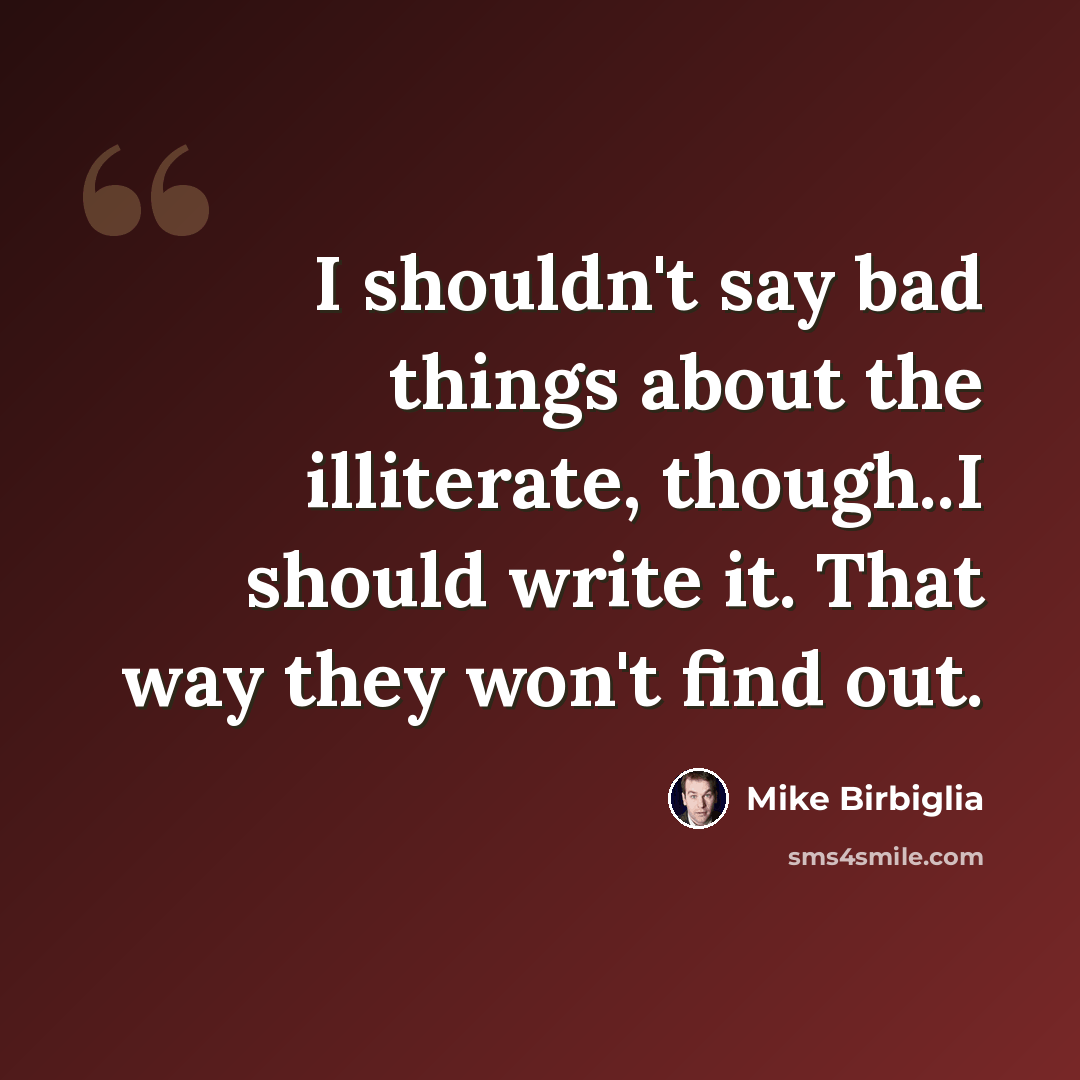 “I shouldn't say bad things about the illiterate, though..I should write it. That way they won't find out.” quote by Mike Birbiglia