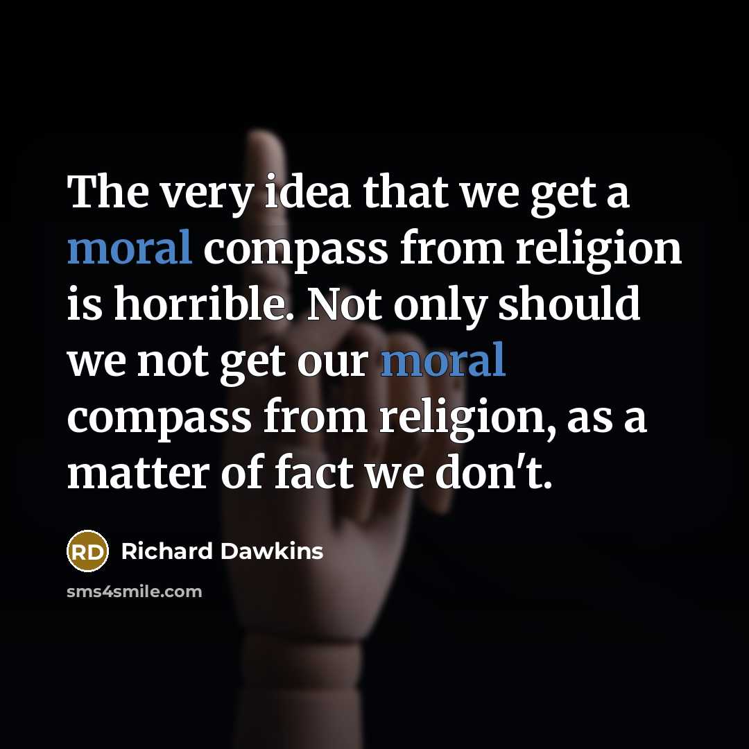 “The very idea that we get a moral compass from religion is horrible. Not only should we not get our moral compass from religion, as a matter of fact we don't.” quote by Richard Dawkins
