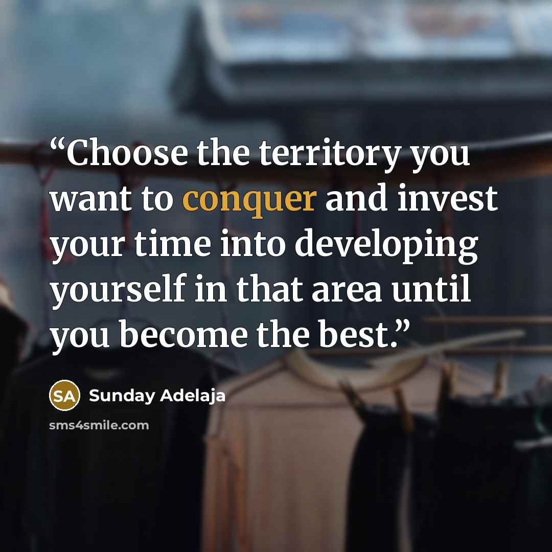 “Choose the territory you want to conquer and invest your time into developing yourself in that area until you become the best.” quote by Sunday Adelaja