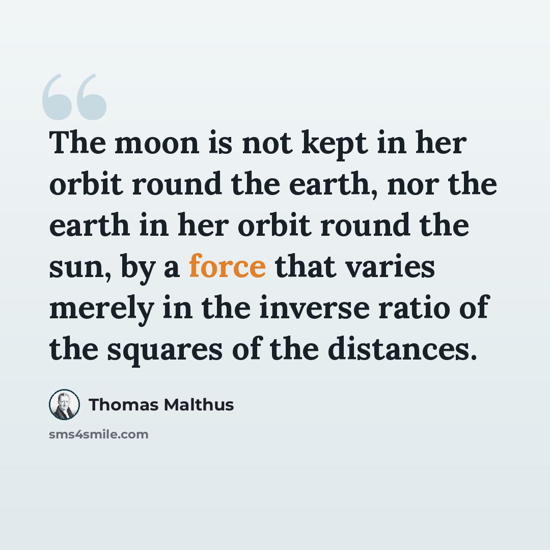 “The moon is not kept in her orbit round the earth, nor the earth in her orbit round the sun, by a force that varies merely in the inverse ratio of the squares of the distances.” quote by Thomas Malthus