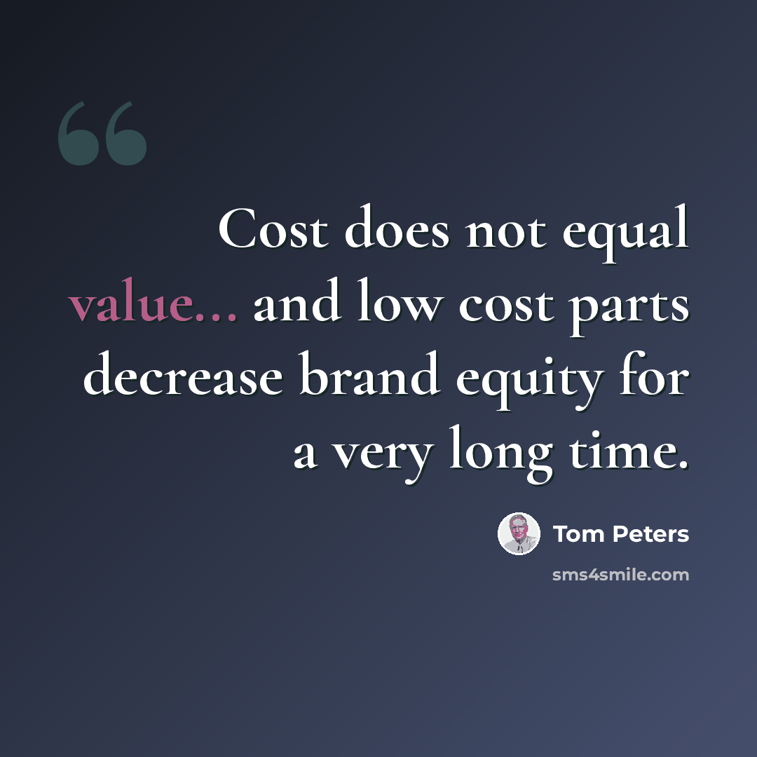 “Cost does not equal value... and low cost parts decrease brand equity for a very long time.” quote by Tom Peters