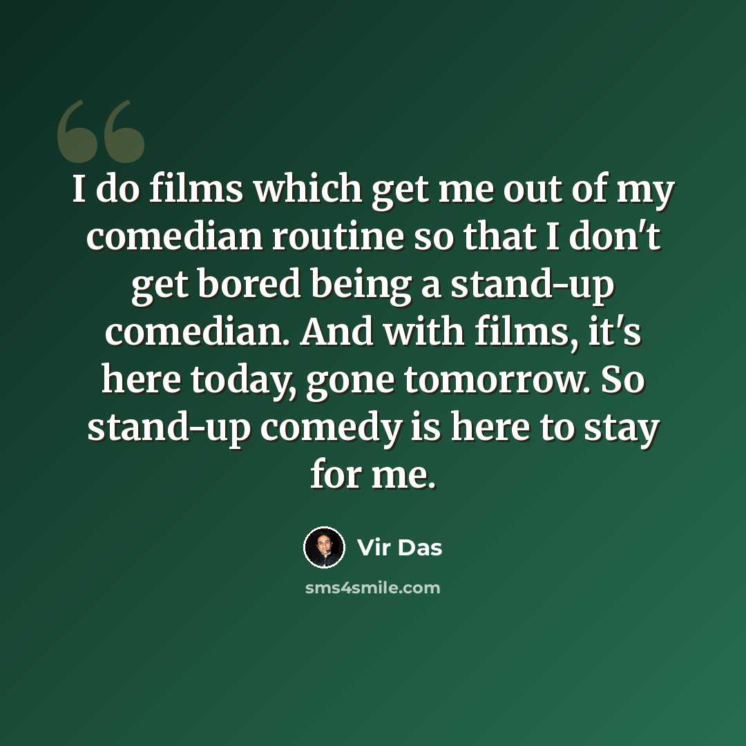 “I do films which get me out of my comedian routine so that I don't get bored being a stand-up comedian. And with films, it's here today, gone tomorrow. So stand-up comedy is here to stay for me.” quote by Vir Das