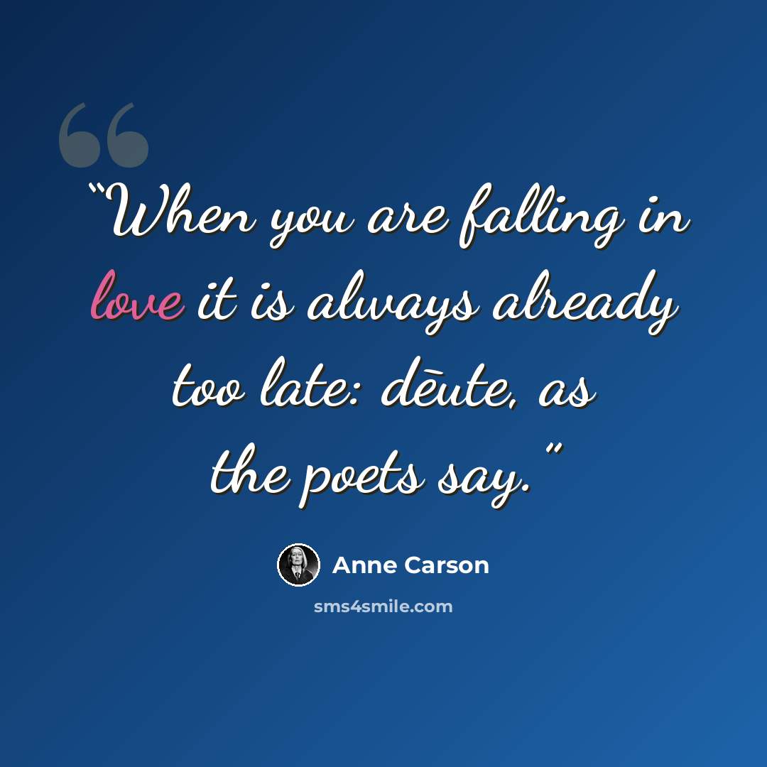“When you are falling in love it is always already too late: dēute, as the poets say.” quote by Anne Carson