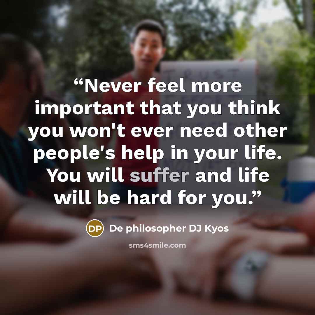 “Never feel more important that you think you won't ever need other people's help in your life. You will suffer and life will be hard for you.” quote by De philosopher DJ Kyos