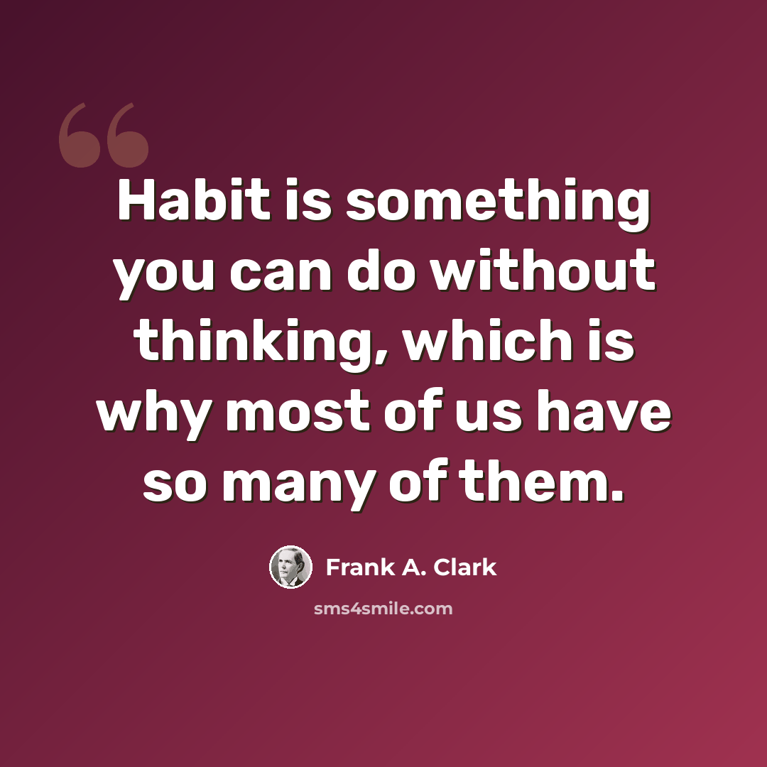 “Habit is something you can do without thinking, which is why most of us have so many of them.” quote by Frank A. Clark
