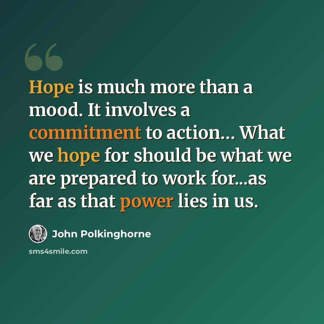 “Hope is much more than a mood. It involves a commitment to action… What we hope for should be what we are prepared to work for...as far as that power lies in us.” quote by John Polkinghorne