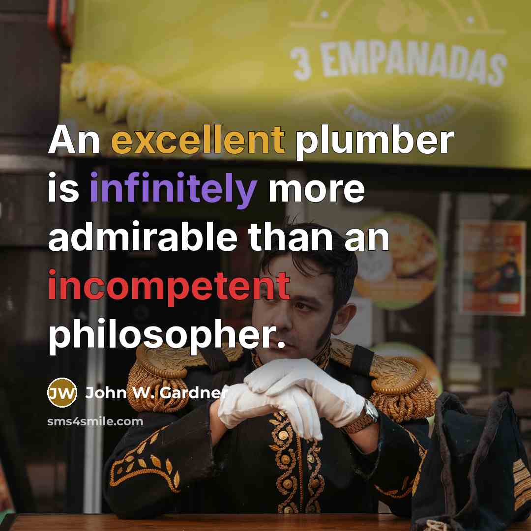 “An excellent plumber is infinitely more admirable than an incompetent philosopher.” quote by John W. Gardner