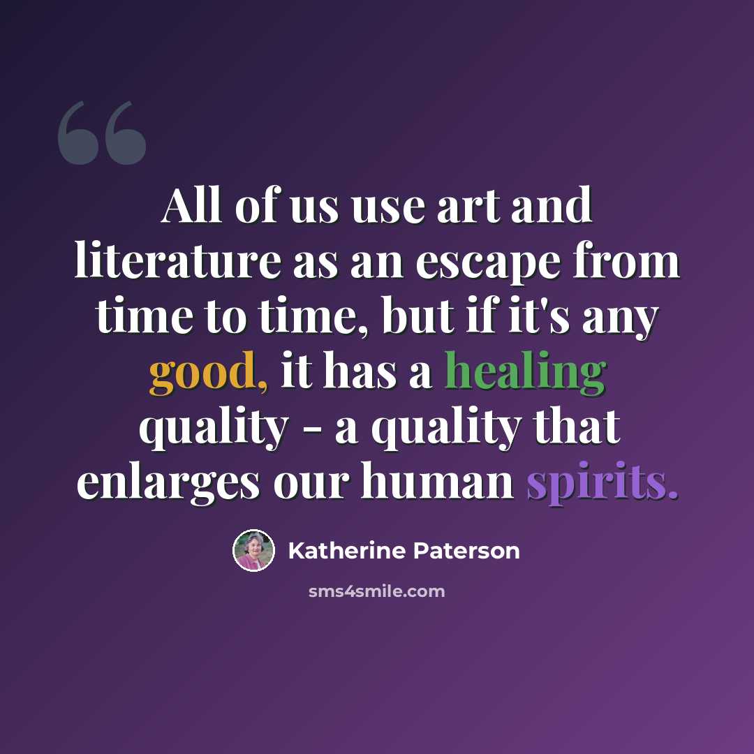 “All of us use art and literature as an escape from time to time, but if it's any good, it has a healing quality - a quality that enlarges our human spirits.” quote by Katherine Paterson