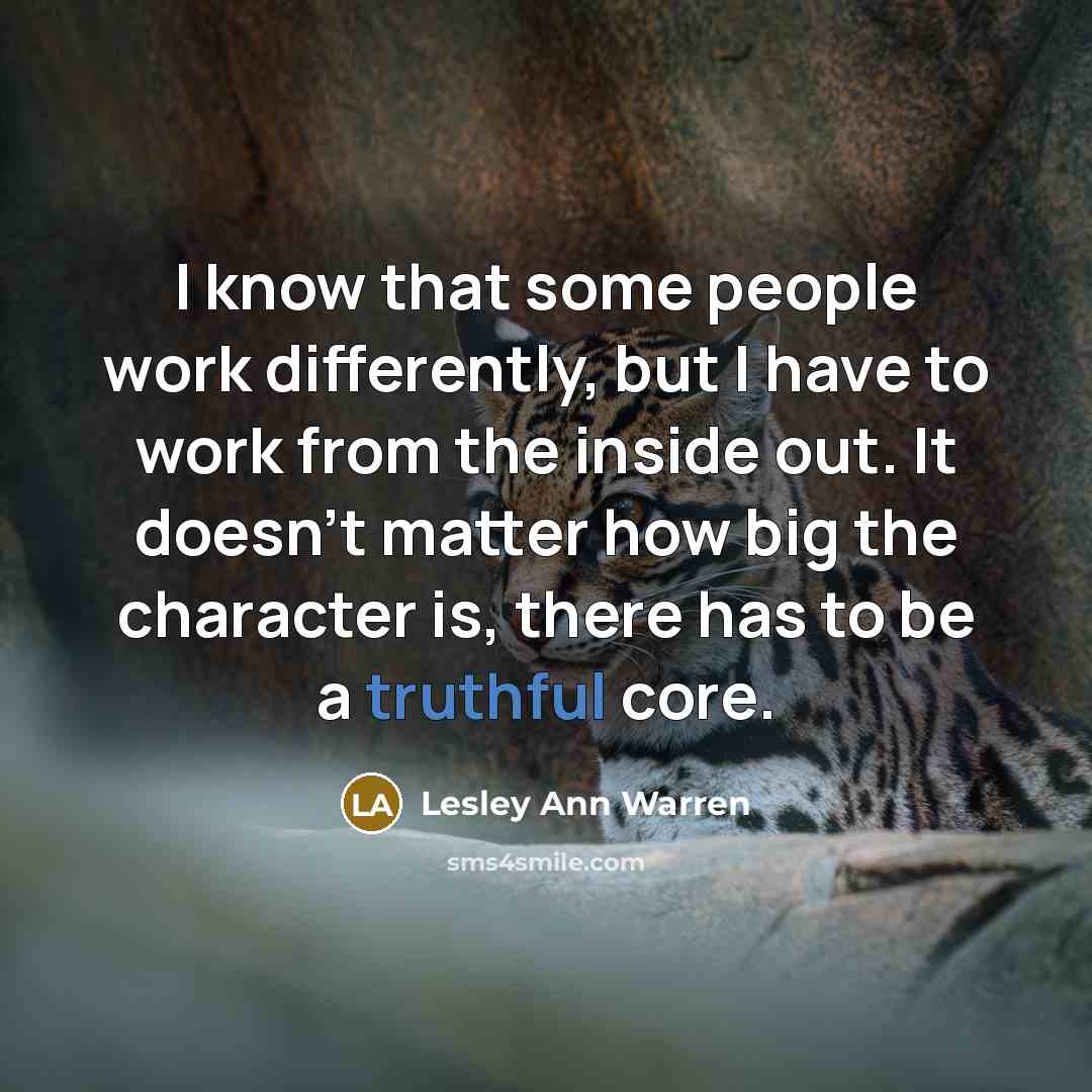 “I know that some people work differently, but I have to work from the inside out. It doesn't matter how big the character is, there has to be a truthful core.” quote by Lesley Ann Warren