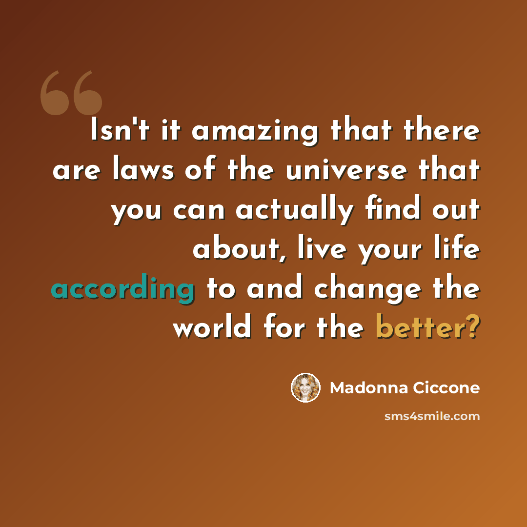 “Isn't it amazing that there are laws of the universe that you can actually find out about, live your life according to and change the world for the better?” quote by Madonna Ciccone