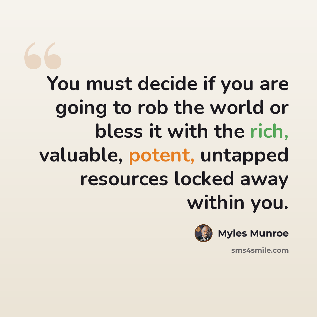 “You must decide if you are going to rob the world or bless it with the rich, valuable, potent, untapped resources locked away within you.” quote by Myles Munroe