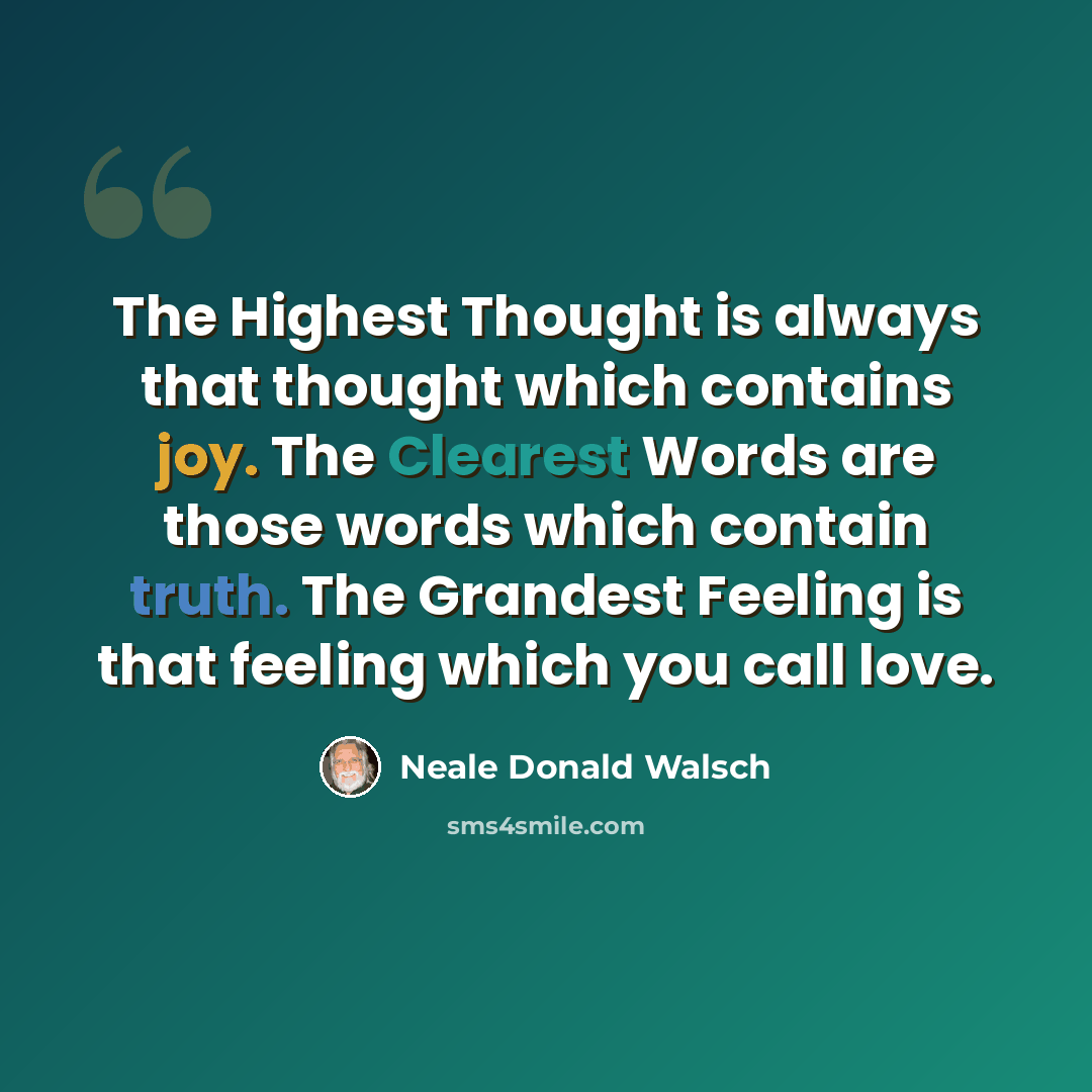 “The Highest Thought is always that thought which contains joy. The Clearest Words are those words which contain truth. The Grandest Feeling is that feeling which you call love.” quote by Neale Donald Walsch