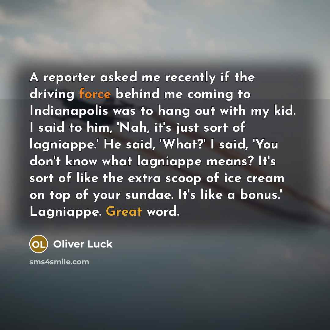 “A reporter asked me recently if the driving force behind me coming to Indianapolis was to hang out with my kid. I said to him, 'Nah, it's just sort of lagniappe.' He said, 'What?' I said, 'You don't know what lagniappe means? It's sort of like the extra scoop of ice cream on top of your sundae…” quote by Oliver Luck
