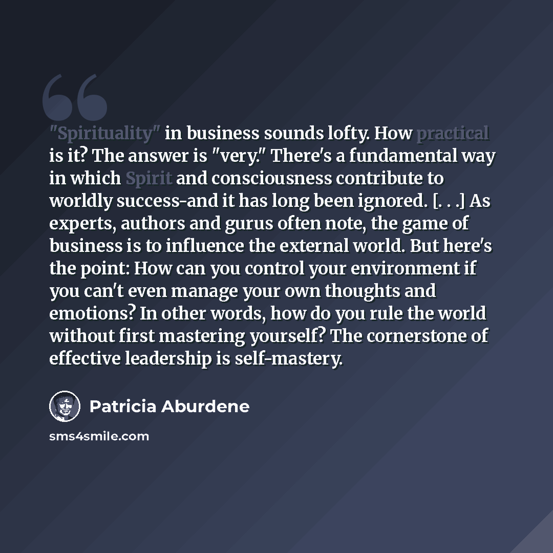 “"Spirituality" in business sounds lofty. How practical is it? The answer is "very." There's a fundamental way in which Spirit and consciousness contribute to worldly success-and it has long been ignored. [. . .] As experts, authors and gurus often note, the game of business is to influence the…” quote by Patricia Aburdene