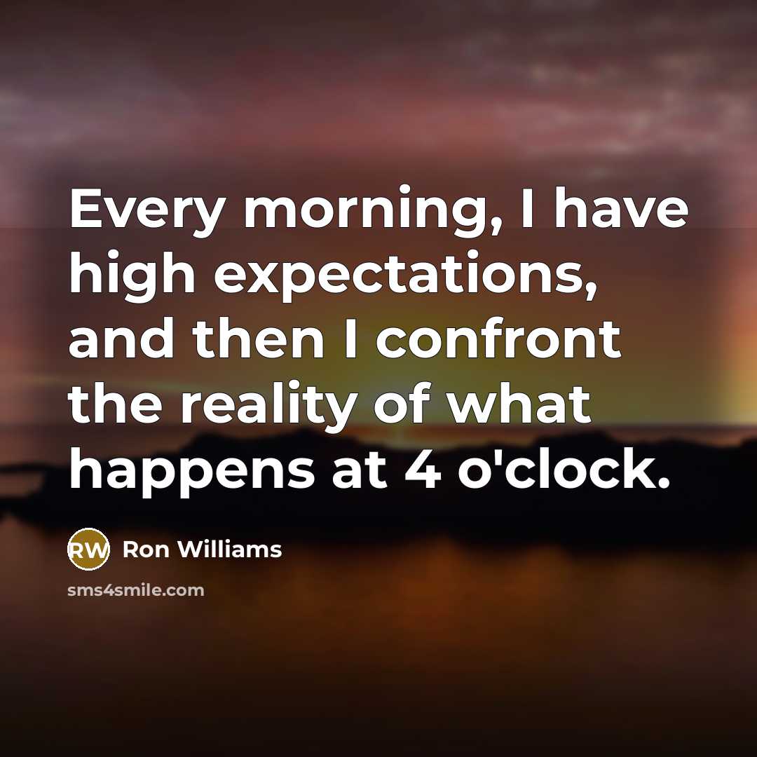“Every morning, I have high expectations, and then I confront the reality of what happens at 4 o'clock.” quote by Ron Williams