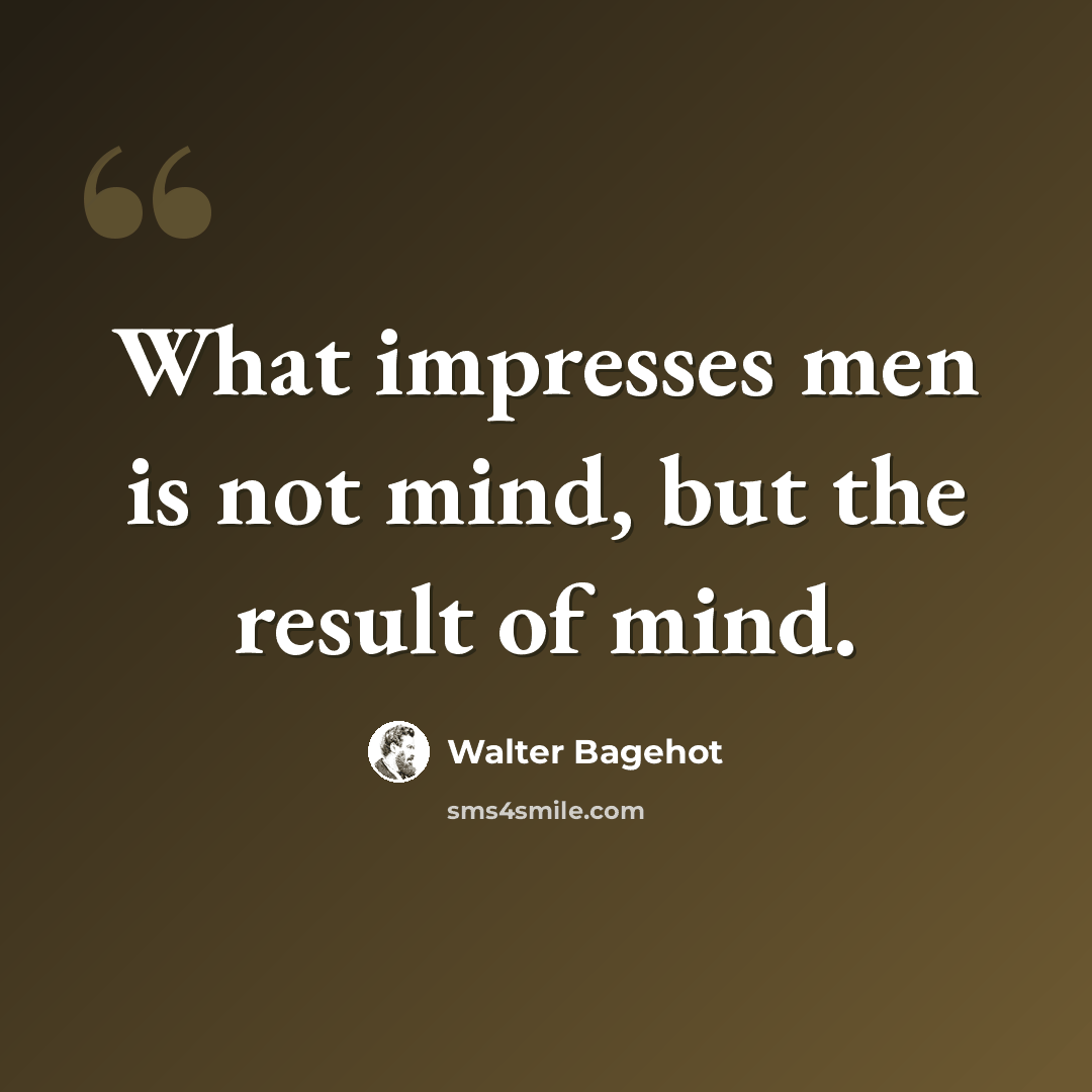 “What impresses men is not mind, but the result of mind.” quote by Walter Bagehot