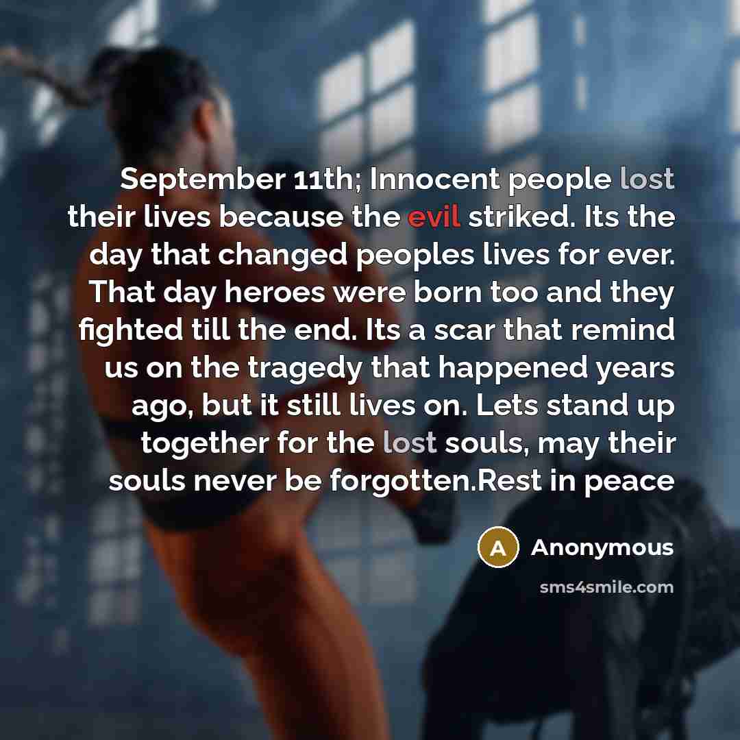 “September 11th; Innocent people lost their lives because the evil striked. Its the day that changed peoples lives for ever. That day heroes were born too and they fighted till the end. Its a scar that remind us on the tragedy that happened years ago, but it still lives on. Lets stand up together…” quote by Anonymous