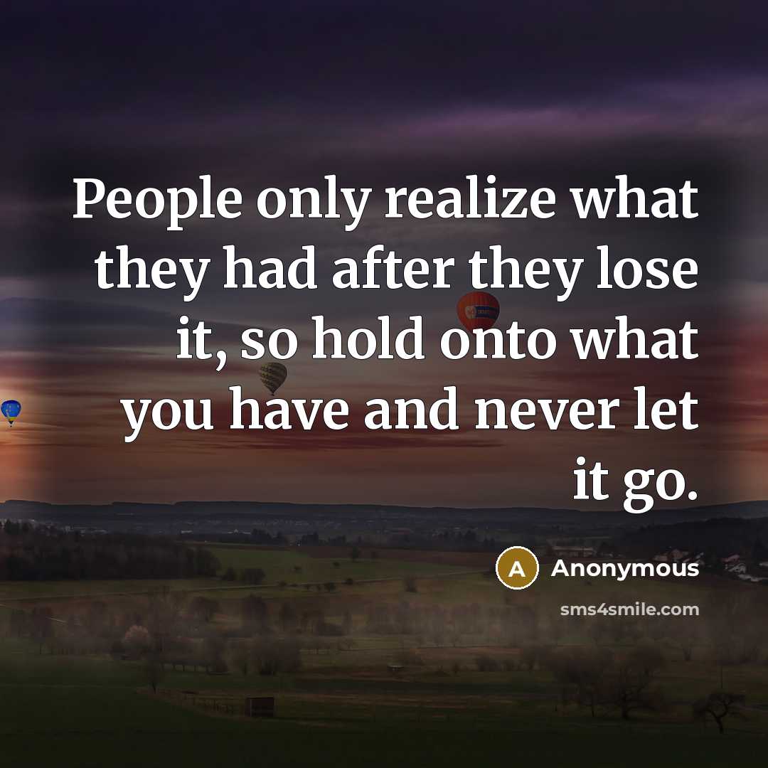 “People only realize what they had after they lose it, so hold onto what you have and never let it go.” quote by Anonymous