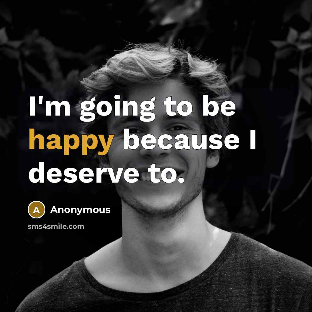 “I'm going to be happy because I deserve to.” quote by Anonymous