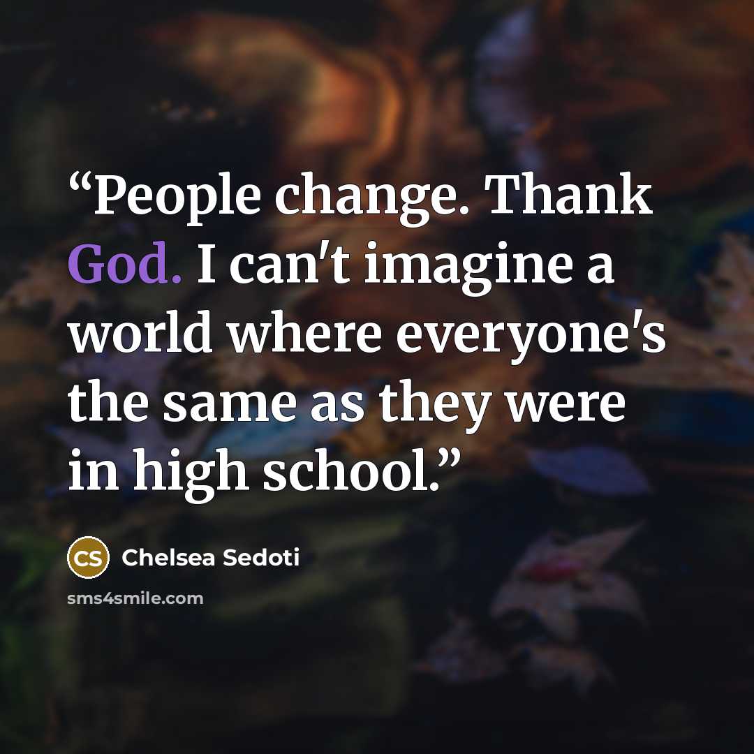 “People change. Thank God. I can't imagine a world where everyone's the same as they were in high school.” quote by Chelsea Sedoti