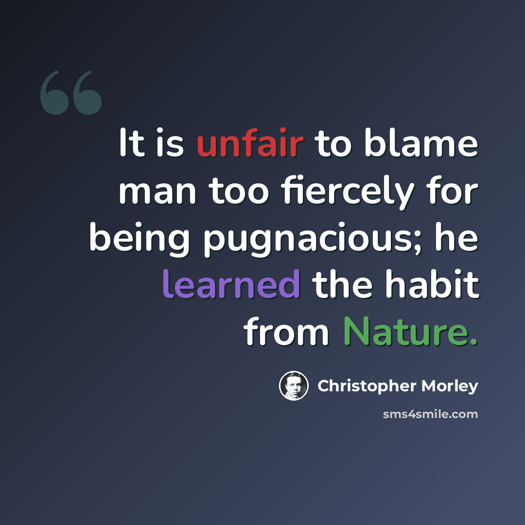 “It is unfair to blame man too fiercely for being pugnacious; he learned the habit from Nature.” quote by Christopher Morley