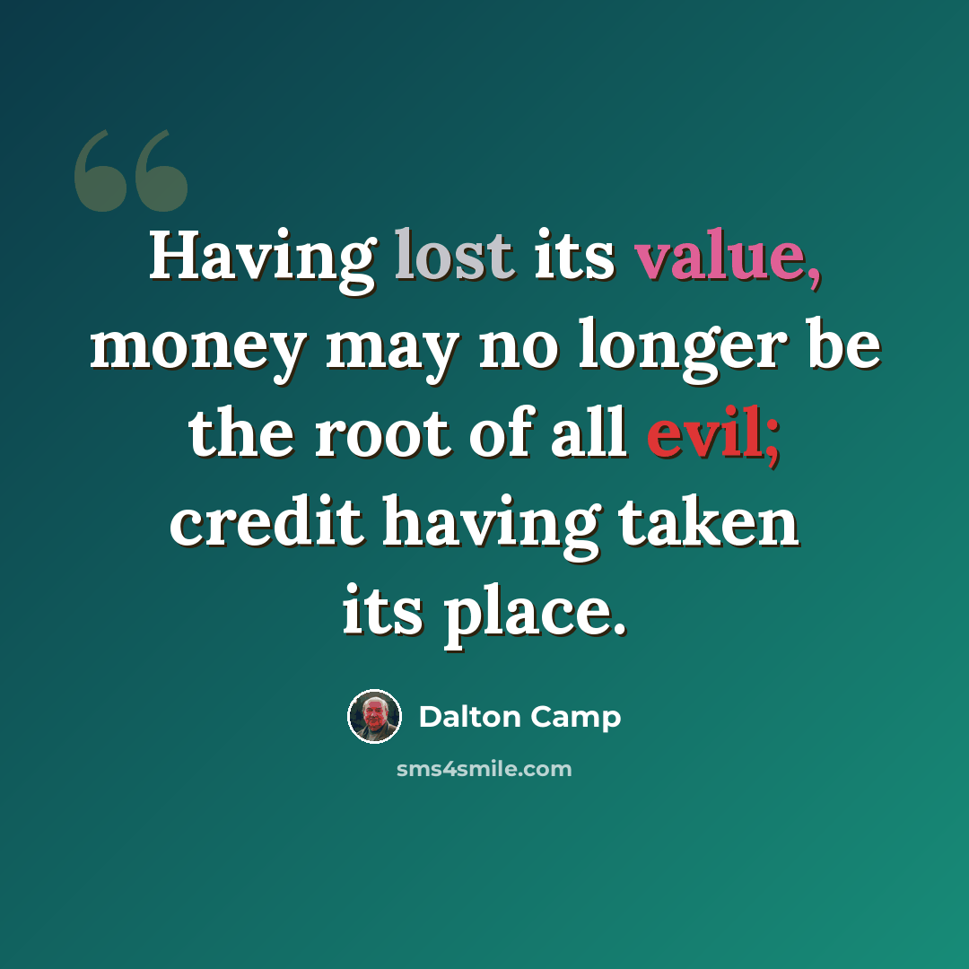“Having lost its value, money may no longer be the root of all evil; credit having taken its place.” quote by Dalton Camp