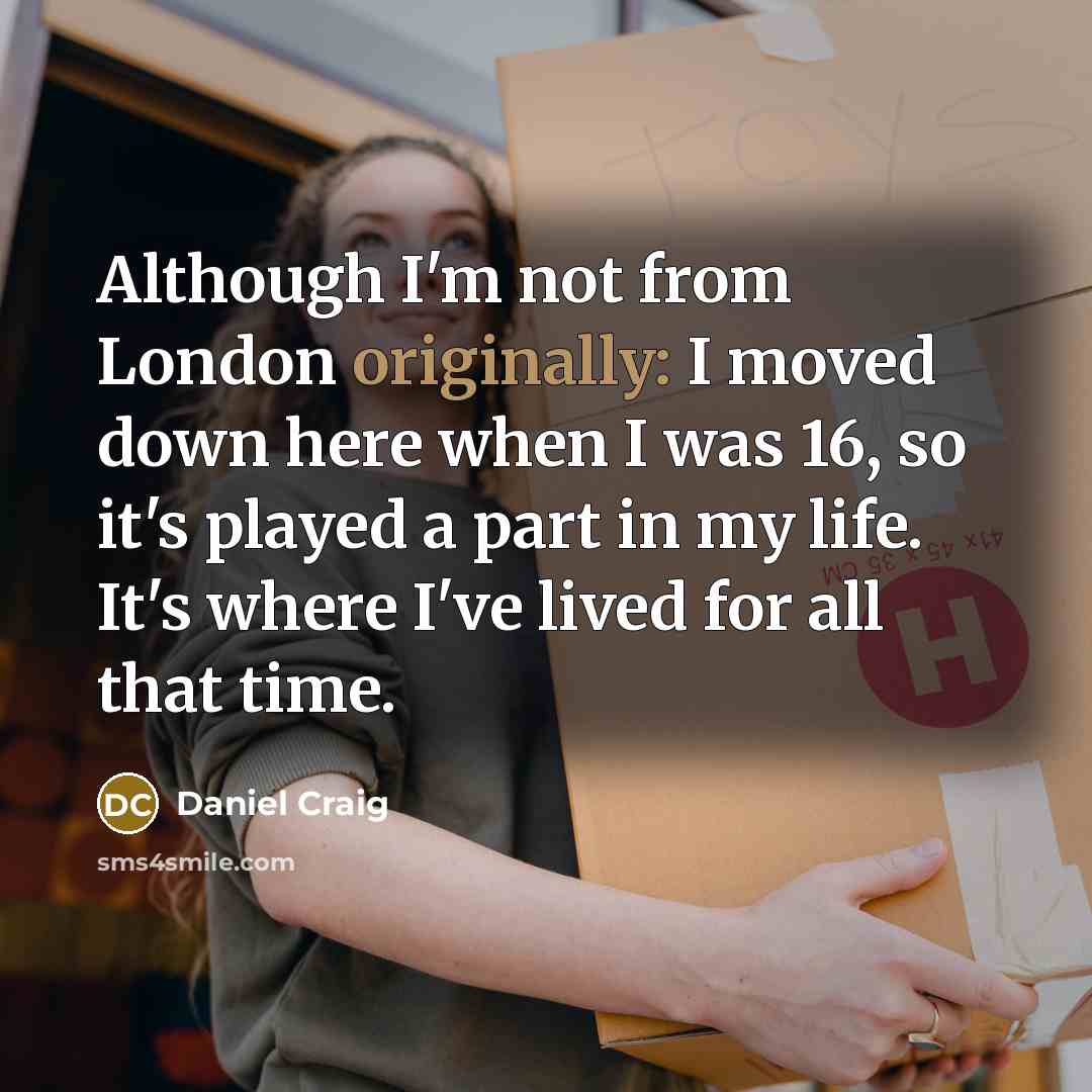 “Although I'm not from London originally: I moved down here when I was 16, so it's played a part in my life. It's where I've lived for all that time.” quote by Daniel Craig