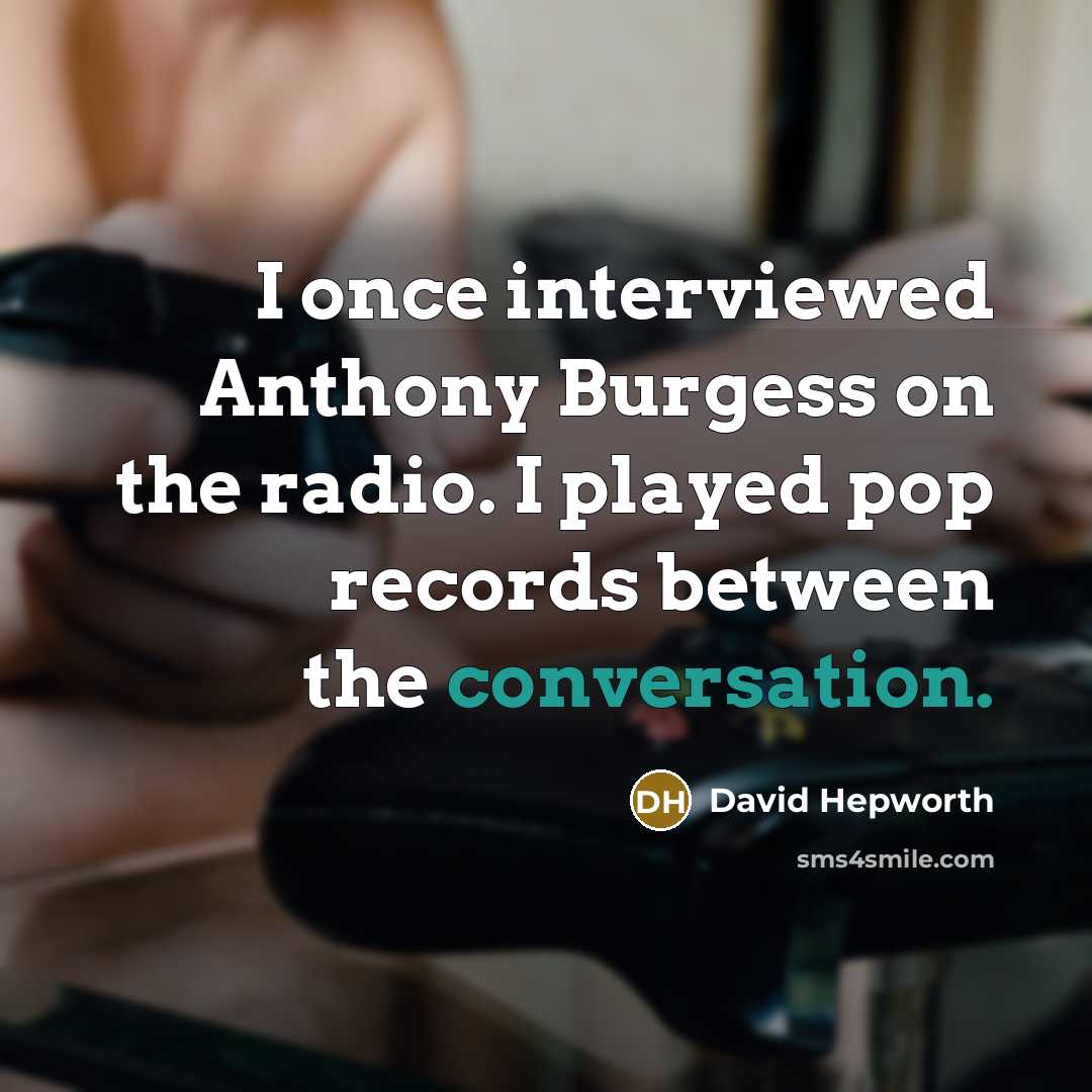 “I once interviewed Anthony Burgess on the radio. I played pop records between the conversation.” quote by David Hepworth