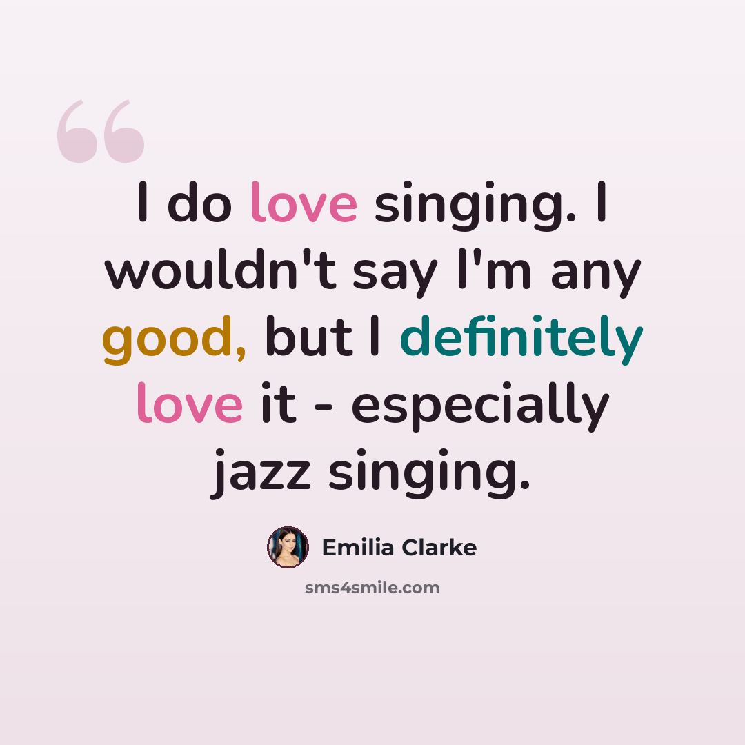 “I do love singing. I wouldn't say I'm any good, but I definitely love it - especially jazz singing.” quote by Emilia Clarke