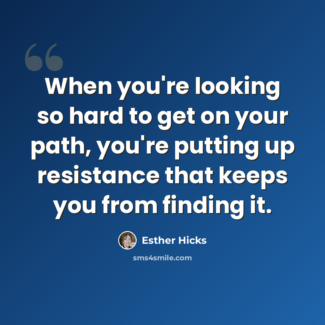 “When you're looking so hard to get on your path, you're putting up resistance that keeps you from finding it.” quote by Esther Hicks