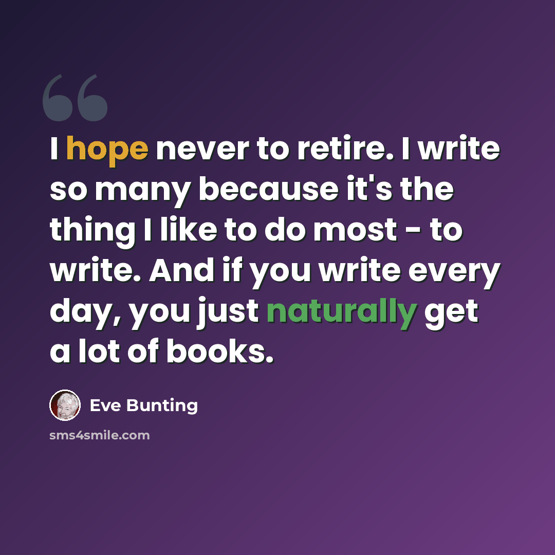 “I hope never to retire. I write so many because it's the thing I like to do most - to write. And if you write every day, you just naturally get a lot of books.” quote by Eve Bunting