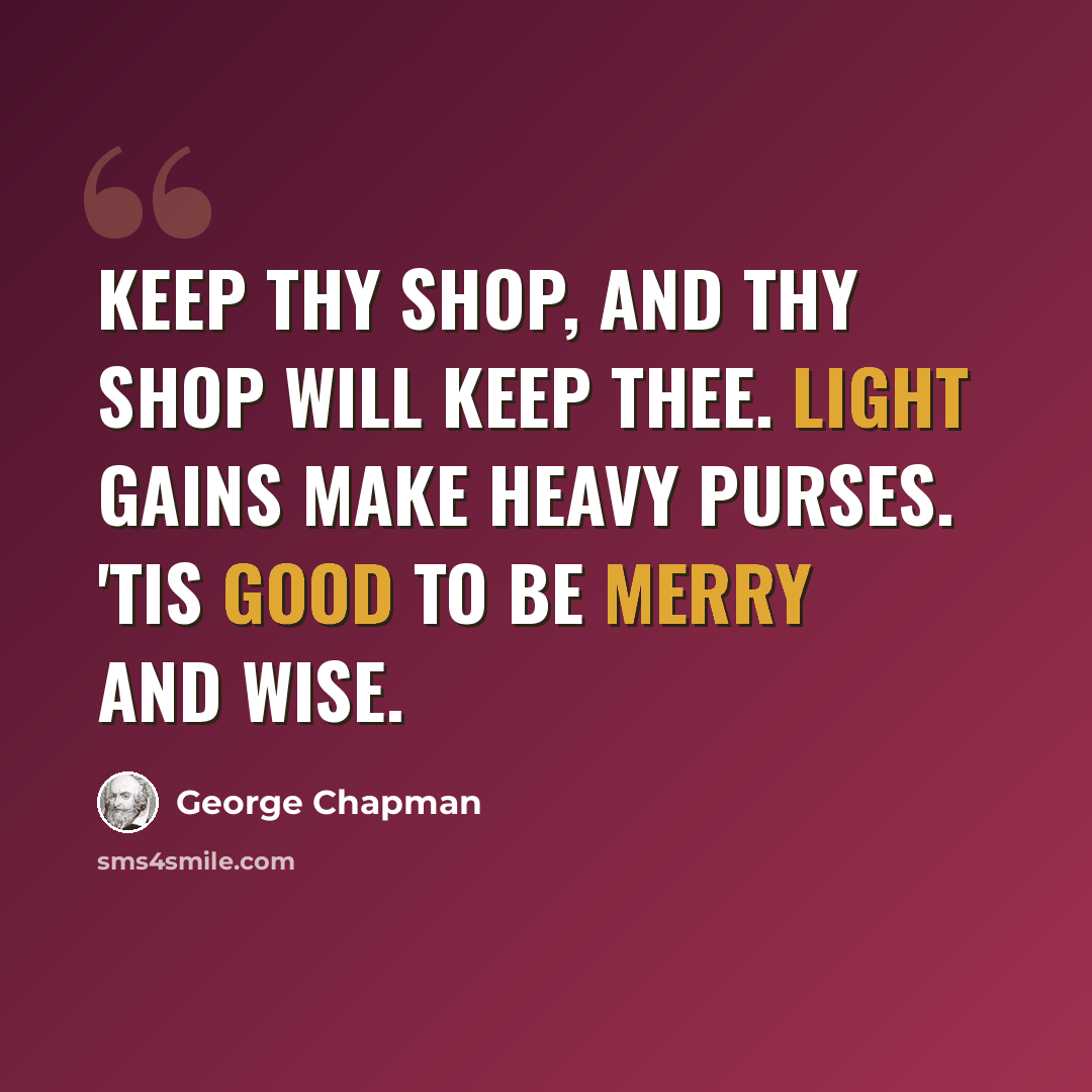 “Keep thy shop, and thy shop will keep thee. Light gains make heavy purses. 'Tis good to be merry and wise.” quote by George Chapman