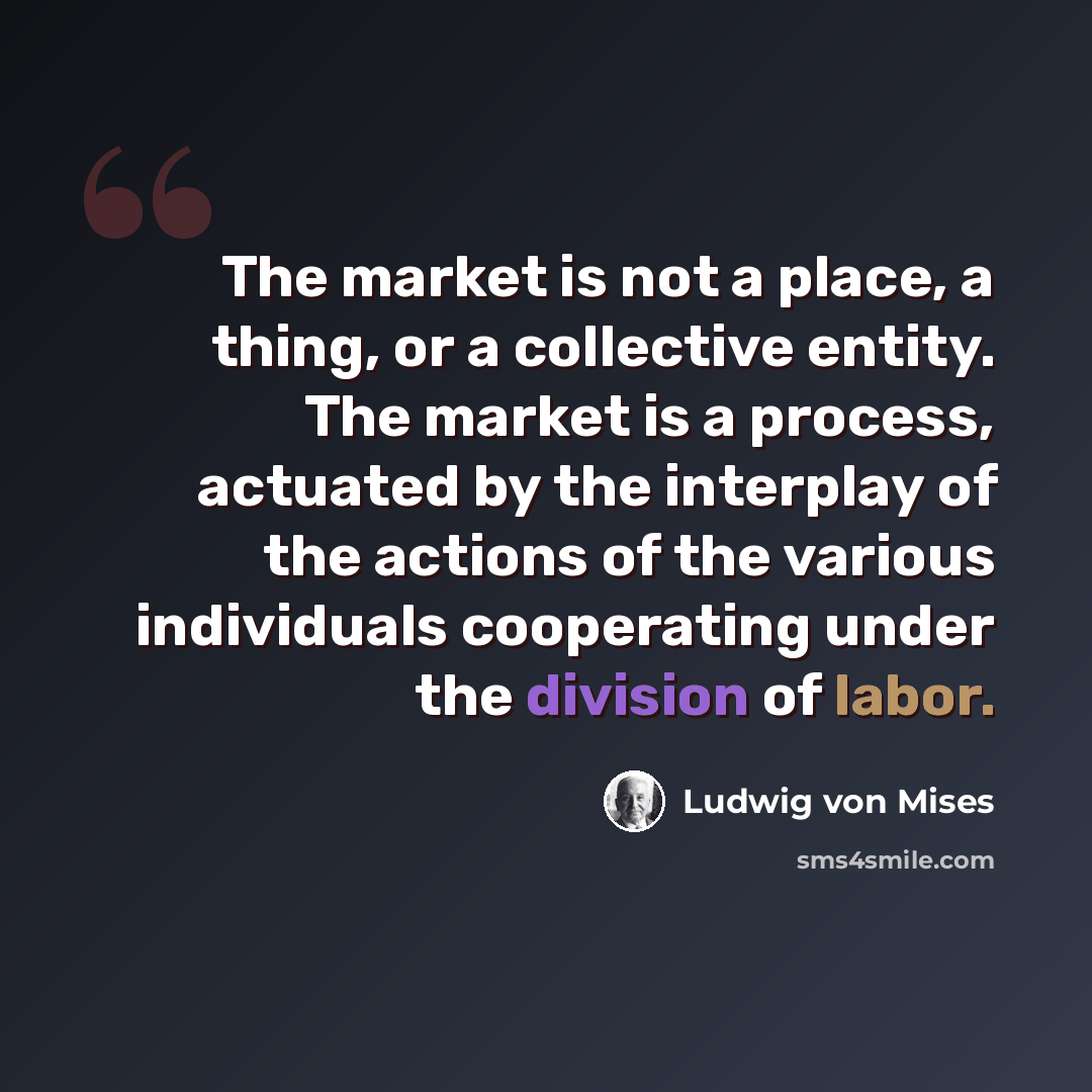 “The market is not a place, a thing, or a collective entity. The market is a process, actuated by the interplay of the actions of the various individuals cooperating under the division of labor.” quote by Ludwig von Mises