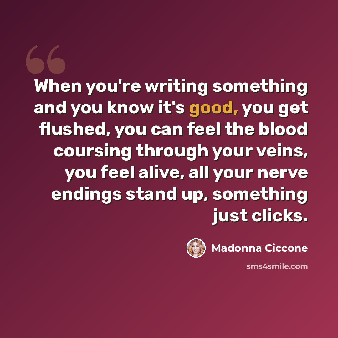 “When you're writing something and you know it's good, you get flushed, you can feel the blood coursing through your veins, you feel alive, all your nerve endings stand up, something just clicks.” quote by Madonna Ciccone