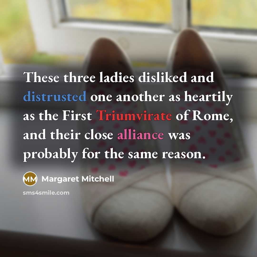“These three ladies disliked and distrusted one another as heartily as the First Triumvirate of Rome, and their close alliance was probably for the same reason.” quote by Margaret Mitchell