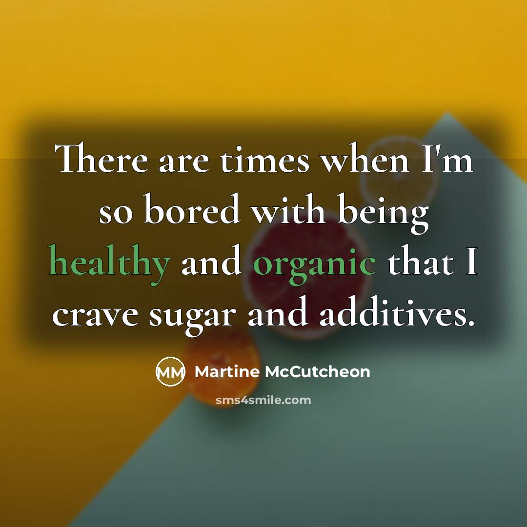 “There are times when I'm so bored with being healthy and organic that I crave sugar and additives.” quote by Martine McCutcheon