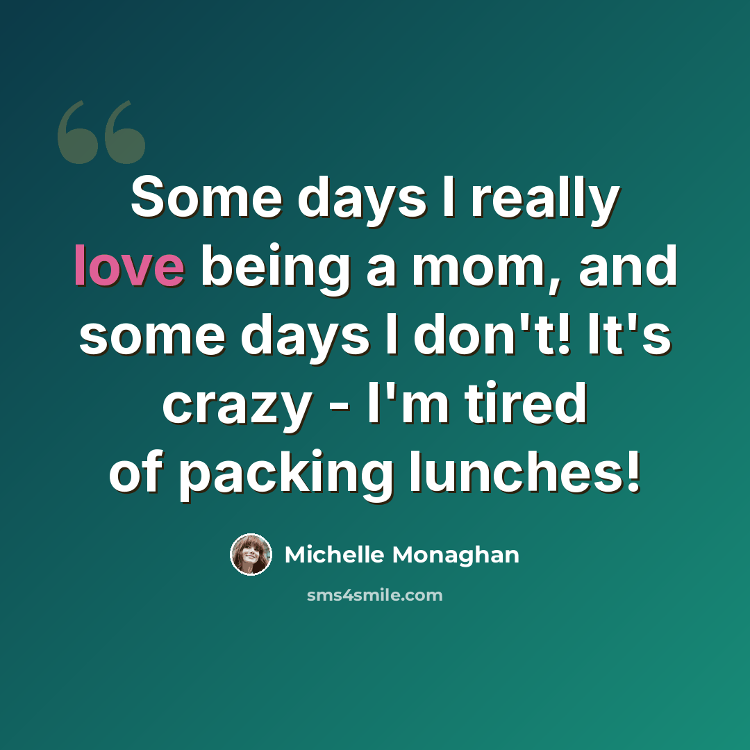 “Some days I really love being a mom, and some days I don't! It's crazy - I'm tired of packing lunches!” quote by Michelle Monaghan