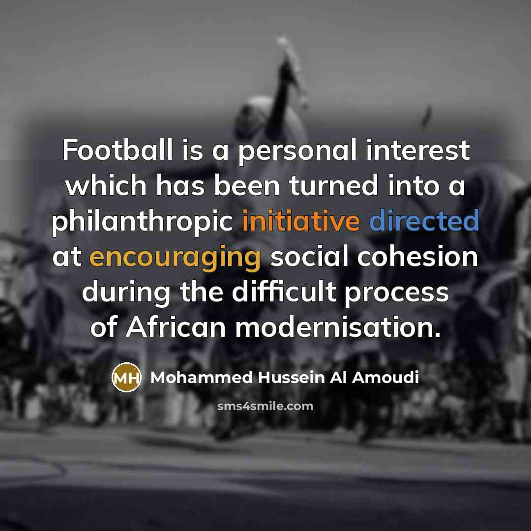 “Football is a personal interest which has been turned into a philanthropic initiative directed at encouraging social cohesion during the difficult process of African modernisation.” quote by Mohammed Hussein Al Amoudi