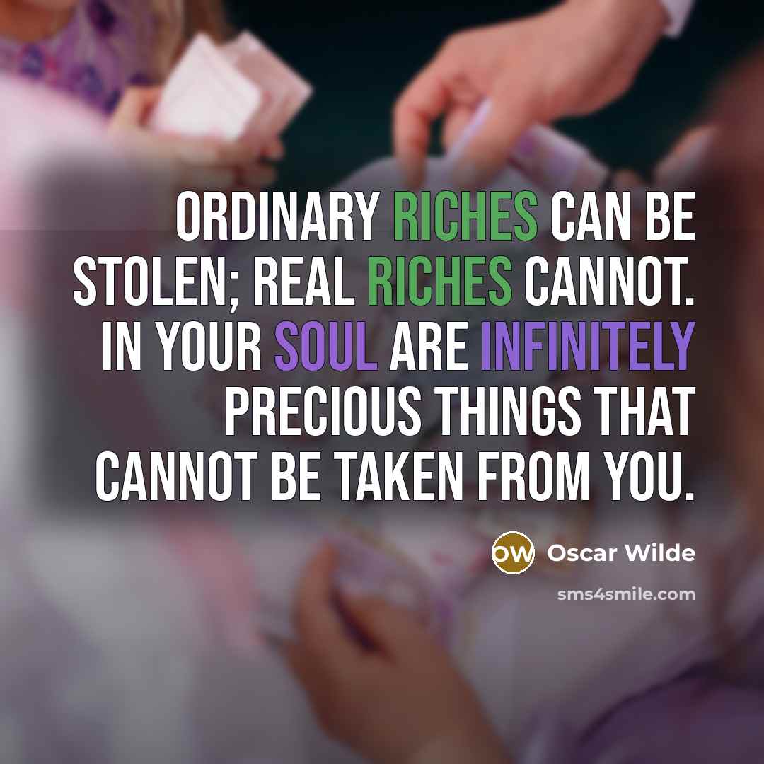“Ordinary riches can be stolen; real riches cannot. In your soul are infinitely precious things that cannot be taken from you.” quote by Oscar Wilde