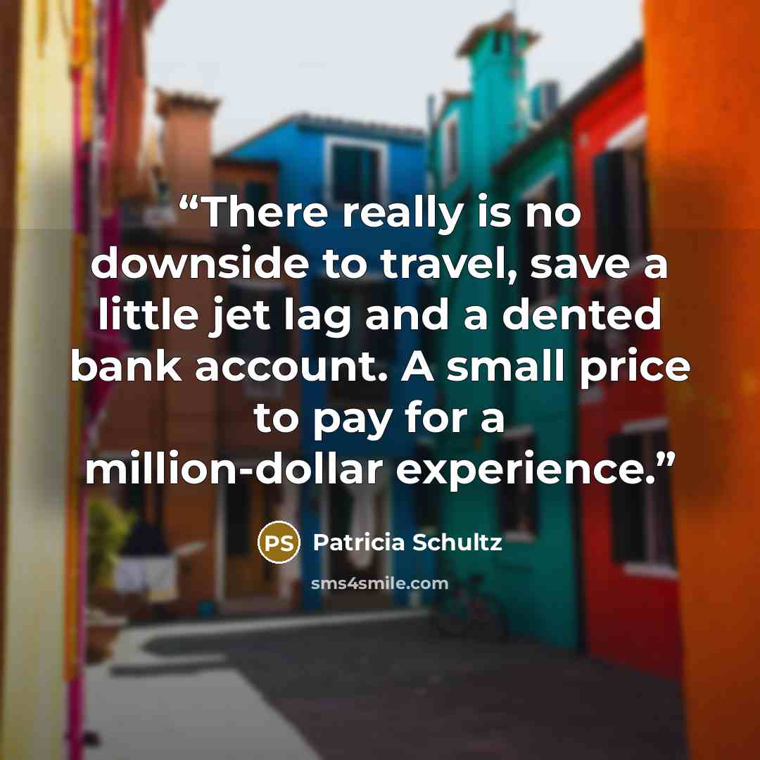“There really is no downside to travel, save a little jet lag and a dented bank account. A small price to pay for a million-dollar experience.” quote by Patricia Schultz