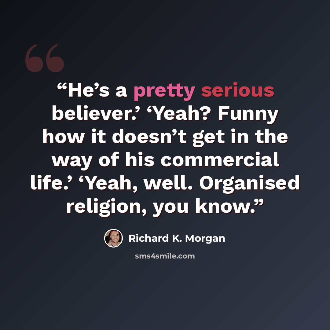 “He’s a pretty serious believer.’ ‘Yeah? Funny how it doesn’t get in the way of his commercial life.’ ‘Yeah, well. Organised religion, you know.” quote by Richard K. Morgan