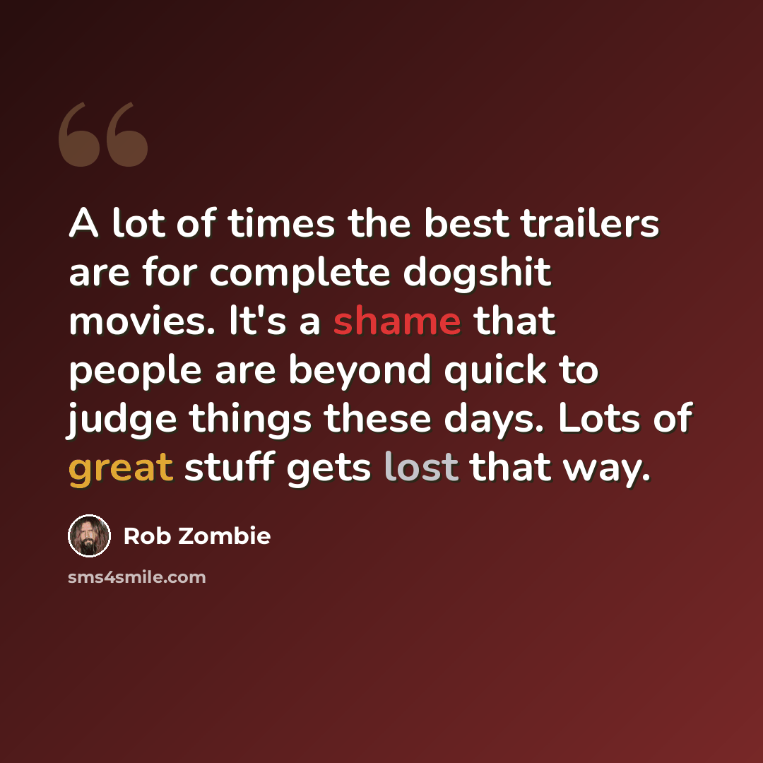 “A lot of times the best trailers are for complete dogshit movies. It's a shame that people are beyond quick to judge things these days. Lots of great stuff gets lost that way.” quote by Rob Zombie
