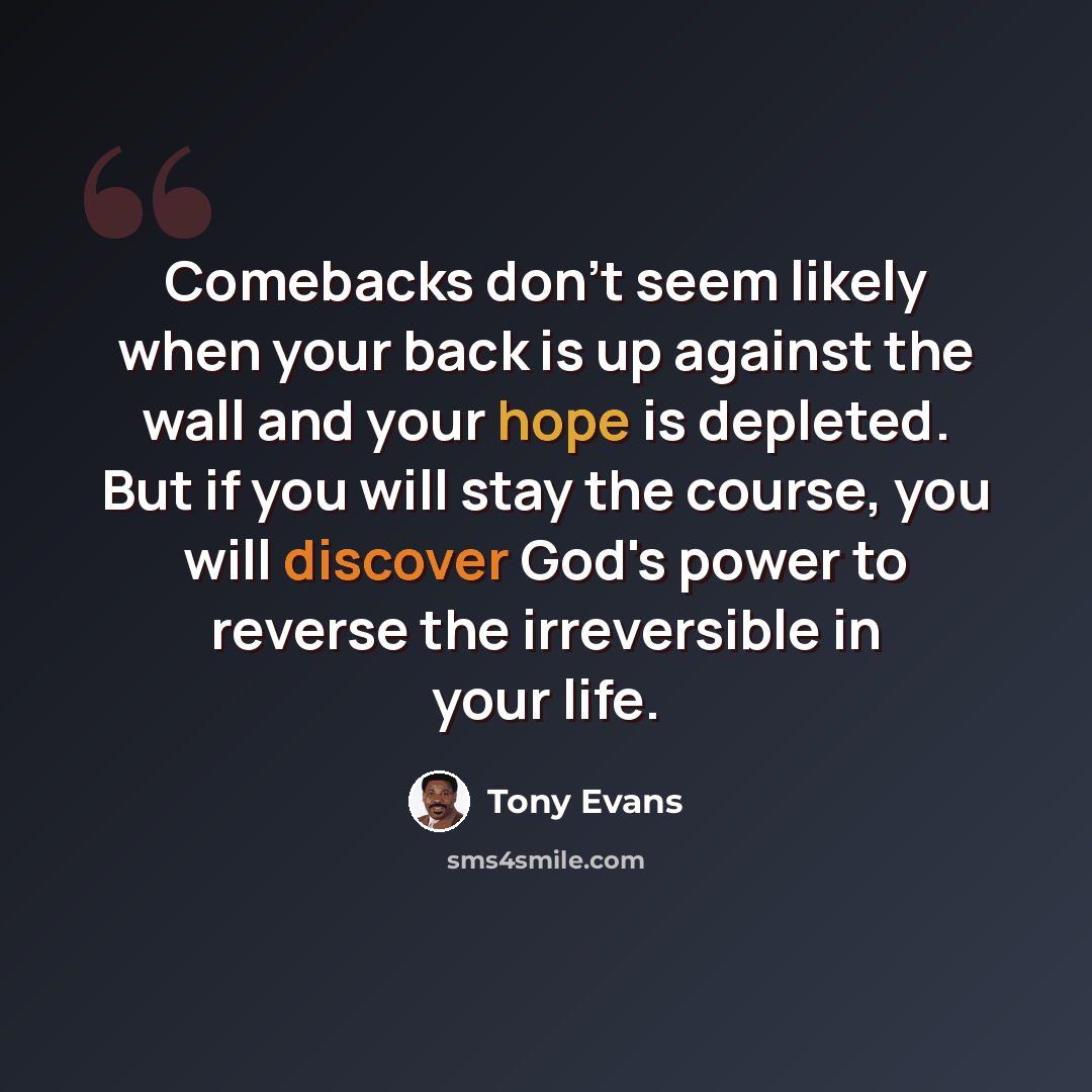 “Comebacks don't seem likely when your back is up against the wall and your hope is depleted. But if you will stay the course, you will discover God's power to reverse the irreversible in your life.” quote by Tony Evans