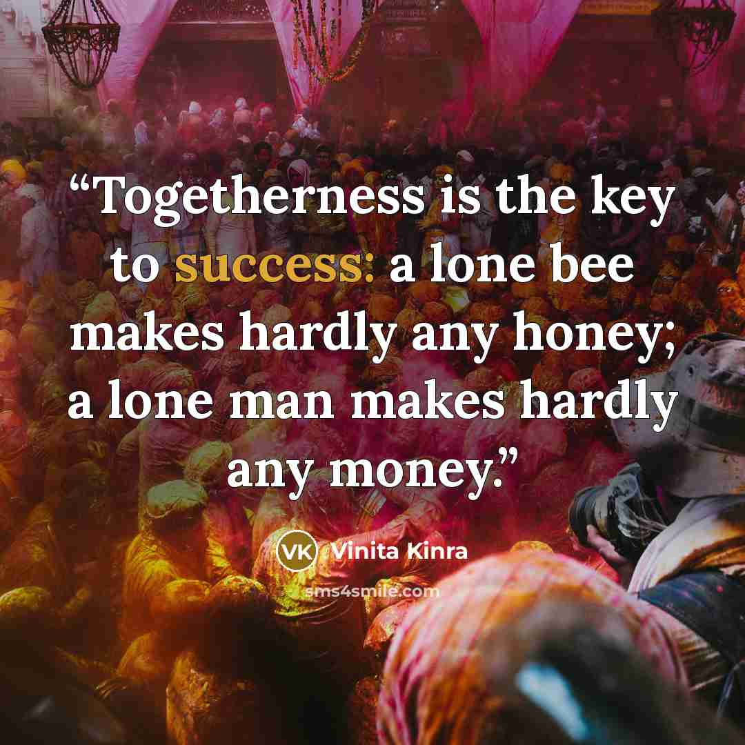 “Togetherness is the key to success: a lone bee makes hardly any honey; a lone man makes hardly any money.” quote by Vinita Kinra