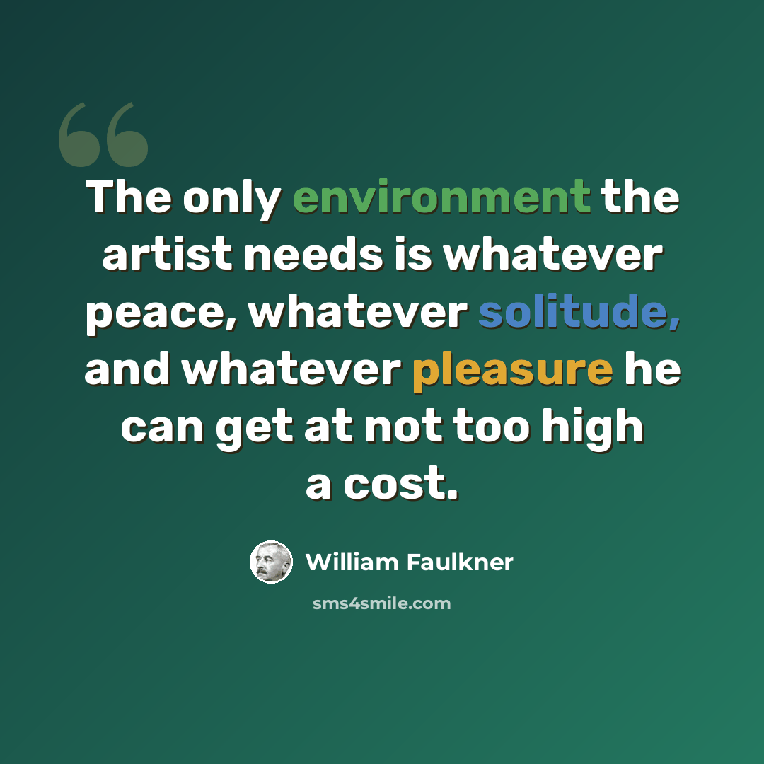 “The only environment the artist needs is whatever peace, whatever solitude, and whatever pleasure he can get at not too high a cost.” quote by William Faulkner