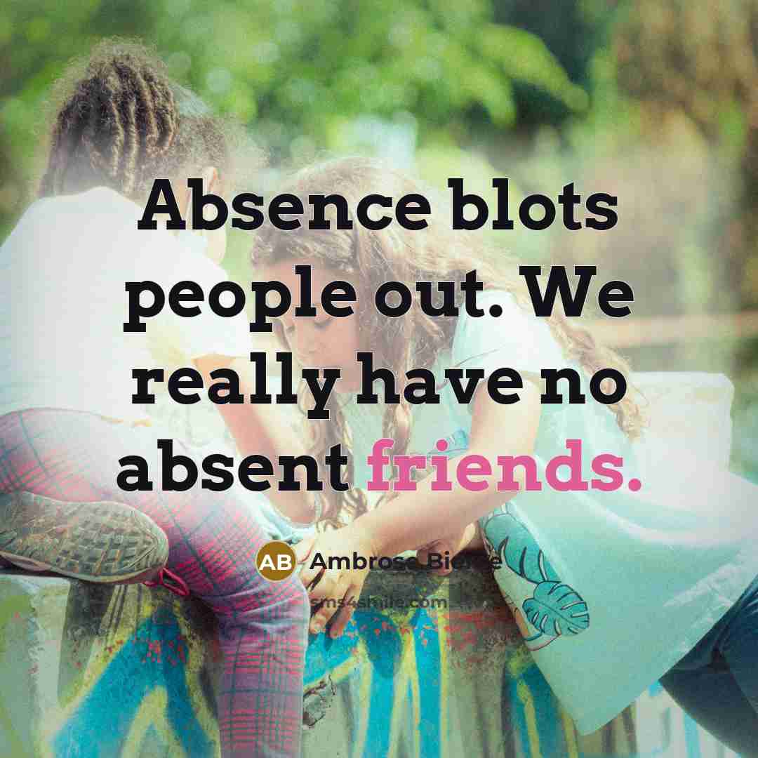 “Absence blots people out. We really have no absent friends.” quote by Ambrose Bierce